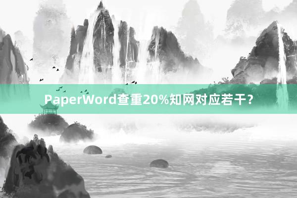 PaperWord查重20%知网对应若干？