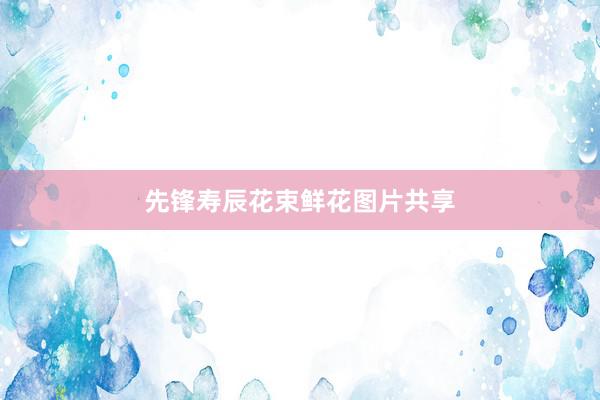 先锋寿辰花束鲜花图片共享