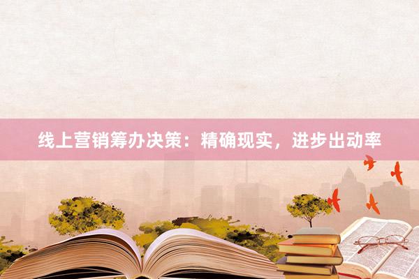 线上营销筹办决策：精确现实，进步出动率